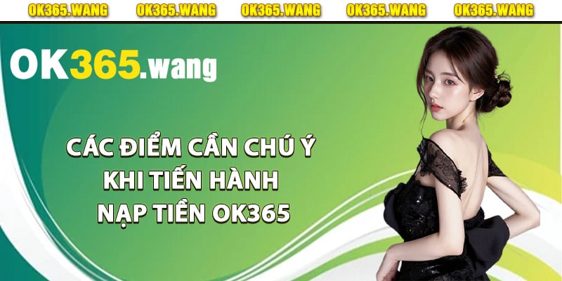Nạp Tiền OK365 – Cách Nạp Tiền Dành Cho Thành Viên Mới 4 Các điểm cần chú ý khi tiến hành nạp tiền Ok365