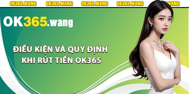 Rút Tiền OK365 – Hướng Dẫn Chi Tiết Rút Tiền Về Tài Khoản 2 Điều kiện và quy định khi rút tiền Ok365