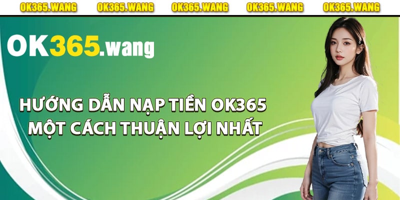 Nạp Tiền OK365 – Cách Nạp Tiền Dành Cho Thành Viên Mới 3 Hướng dẫn nạp tiền Ok365 một cách thuận lợi nhất