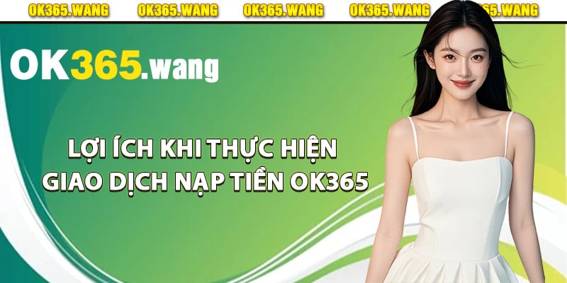 Nạp Tiền OK365 – Cách Nạp Tiền Dành Cho Thành Viên Mới 2 Lợi ích khi thực hiện giao dịch nạp tiền Ok365