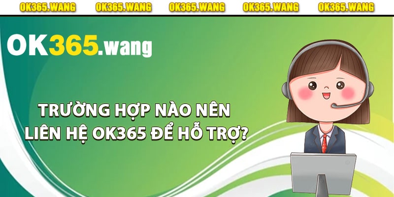 Liên Hệ OK365 – Hướng Dẫn Liên Hệ Hỗ Trợ Khách Hàng 2 Trường hợp nào nên liên hệ Ok365 để hỗ trợ?