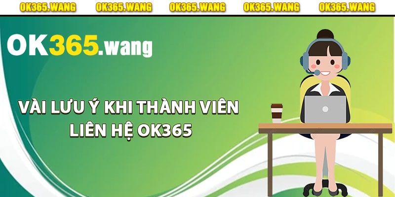 Liên Hệ OK365 – Hướng Dẫn Liên Hệ Hỗ Trợ Khách Hàng 3 Vài lưu ý khi thành viên liên hệ Ok365